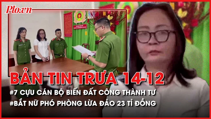 Bản tin trưa 14-12: 7 cựu cán bộ biến nhà đất công thành tư; Bắt nữ phó phòng lừa đảo 23 tỉ đồng