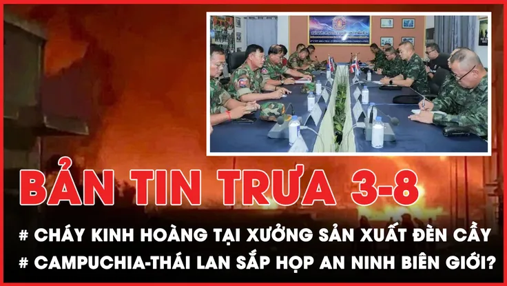 Bản tin trưa 3-8: Cháy kinh hoàng tại xưởng sản xuất đèn cầy; Campuchia-Thái Lan sắp họp an ninh biên giới? 
