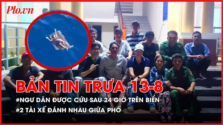 Bản tin trưa 13-8: Ngư dân được cứu sau 24 giờ lênh đênh trên biển; Tài xế xe công nghệ đánh nhau giữa đường phố