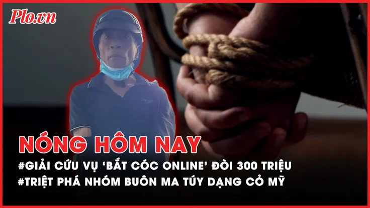 Nóng hôm nay: Giải cứu nạn nhân vụ ‘bắt cóc online’ đòi 300 triệu; Bắt nhóm buôn ma túy dạng cỏ Mỹ lớn nhất từ trước đến nay
