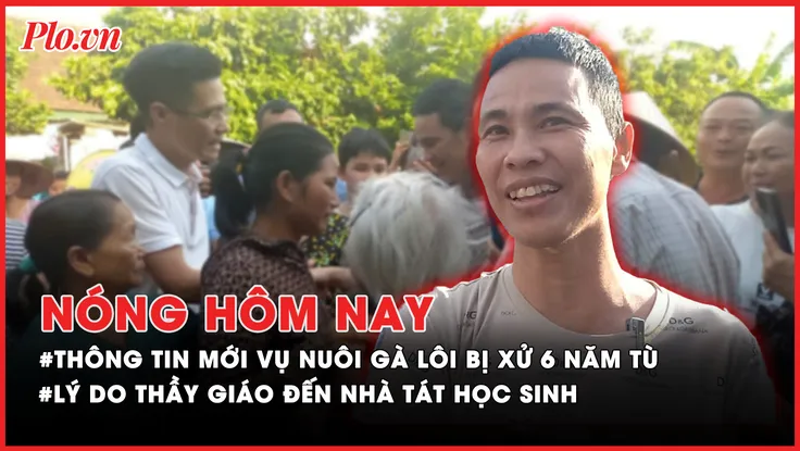Nóng hôm nay: Thông tin mới nhất về vụ nuôi gà lôi bị xử 6 năm tù; Lý do thầy giáo đến nhà tát học sinh ở Thanh Hóa 
