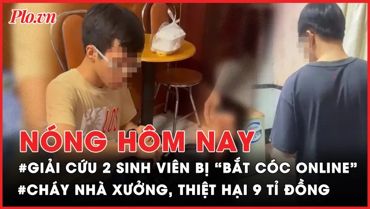 Nóng hôm nay: Tổ xử lý 'bắt cóc online' giải cứu 2 sinh viên bị lừa; Cháy nhà xưởng ở Tây Ninh, thiệt hại 9 tỉ đồng