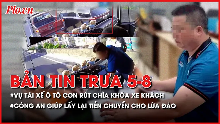 Bản tin trưa 5-8: Nguyên nhân tài xế ô tô con rút chìa khóa xe khách; Công an giúp người dân lấy lại tiền đã chuyển cho lừa đảo
