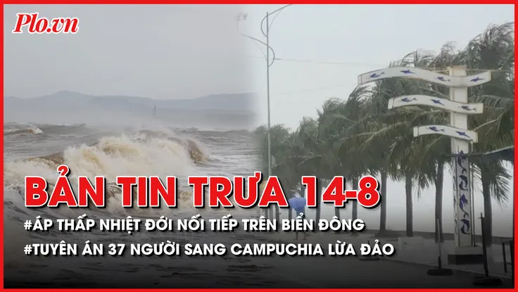 Bản tin trưa 14-8: Áp thấp nhiệt đới nối tiếp nhau hình thành trên Biển Đông; Tuyên án 37 người sang Campuchia gọi điện lừa đảo 