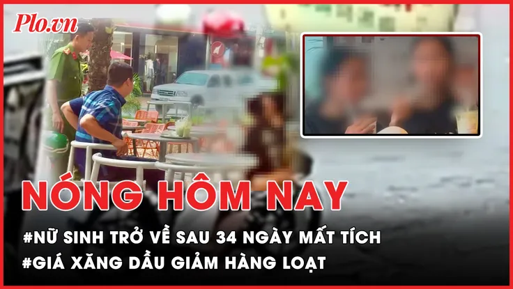Nóng hôm nay: Nữ sinh mất tích bí ẩn trở về sau 34 ngày; Giá xăng dầu giảm hàng loạt