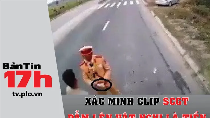 Bản tin 17h:Xác minh clip CSGT dẫm lên vật nghi là tiền