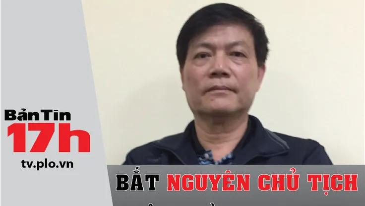 Bản tin 17h: Bắt nguyên Chủ tịch Tập đoàn Vinashin