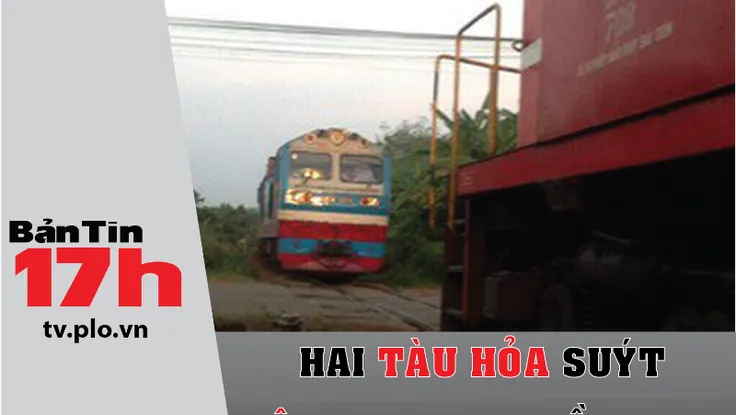 Bản tin 17h: 2 tàu hỏa suýt đâm nhau ở Đồng Nai