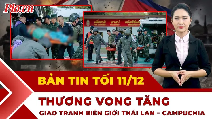 Bản tin tối 11-12: Thương vong tăng ở biên giới Thái Lan - Campuchia; Mở rộng điều tra vụ án Đoàn Văn Sáng