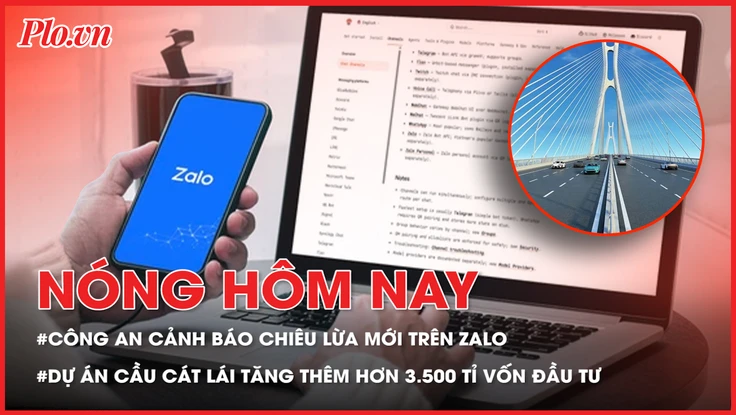 Nóng hôm nay: Công an cảnh báo chiêu lừa mới trên Zalo; Dự án xây cầu Cát Lái tăng thêm hơn 3.500 tỉ vốn đầu tư