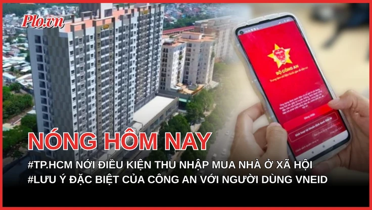TP.HCM nới điều kiện thu nhập mua nhà ở xã hội cho người dân; Lưu ý đặc biệt của cơ quan công an với người dùng VNeID