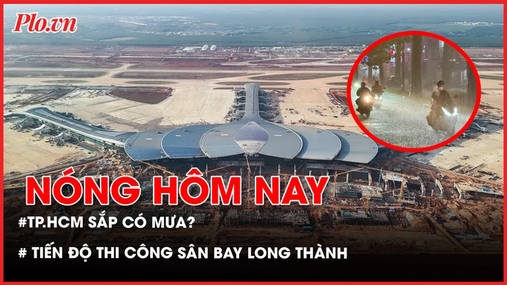 mưa, TP.HCM sắp có mưa, tiến độ thi công sân bay Long Thành, nhân gây ngộ độc tại Trường Bình Quới Tây, 
