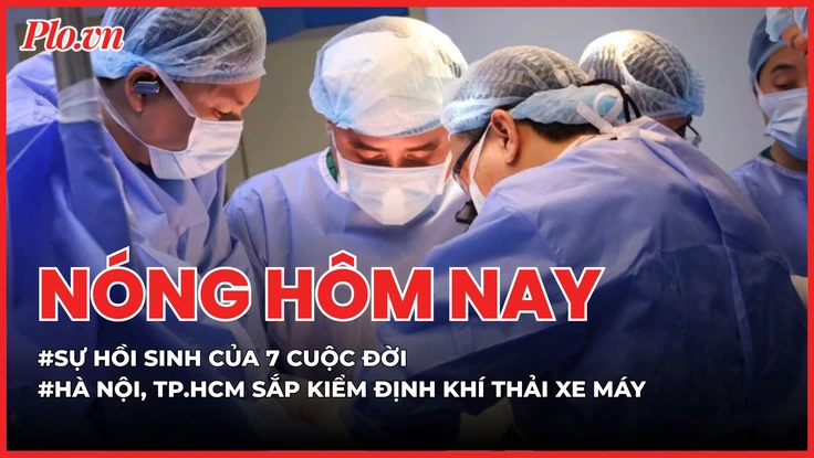 Nóng hôm nay 7-4: Hà Nội và TP.HCM sắp kiểm định khí thải xe máy; Sự hồi sinh của 7 cuộc đời