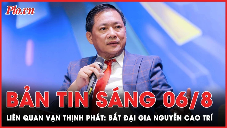 Bản tin sáng 6-8: Bắt ông Nguyễn Cao Trí vì chiếm đoạt hơn 40 triệu USD của bà Trương Mỹ Lan