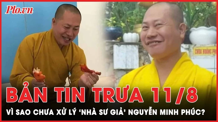 Bản tin trưa 11-8: Vì sao chưa xử lý ‘nhà sư giả’ Nguyễn Minh Phúc? 