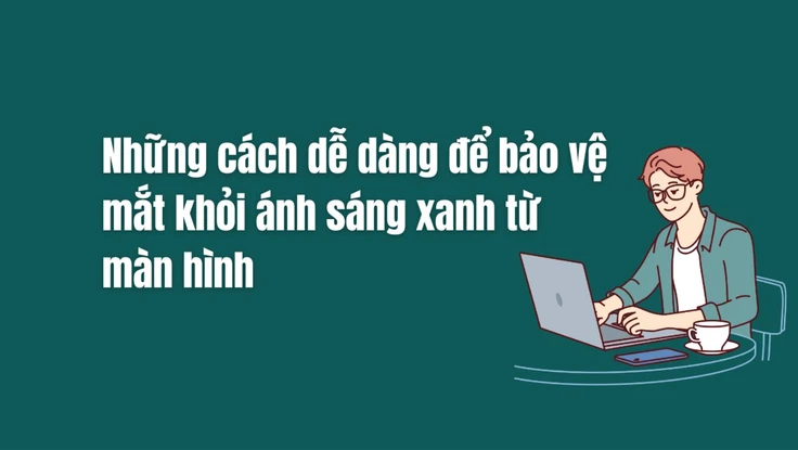 Những cách dễ dàng để bảo vệ mắt khỏi ánh sáng xanh từ màn hình