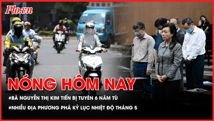 Cựu Bộ trưởng Y tế Nguyễn Thị Kim Tiến bị tuyên phạt 6 năm tù; Nhiều địa phương phá kỷ lục nhiệt độ tháng 5