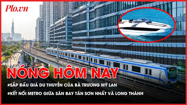 Sắp đấu giá du thuyền của bà Trương Mỹ Lan; Kết nối metro giữa sân bay Tân Sơn Nhất và Long Thành