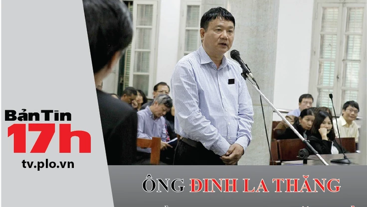 Bản tin 17h: Ông Đinh La Thăng bị đề nghị 18-19 năm tù