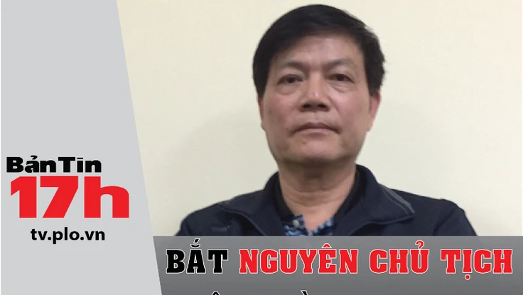 Bản tin 17h: Bắt nguyên Chủ tịch Tập đoàn Vinashin