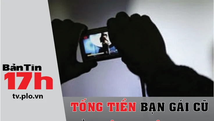 Bản tin 17h: Tống tiền bạn gái cũ bằng ảnh khỏa thân
