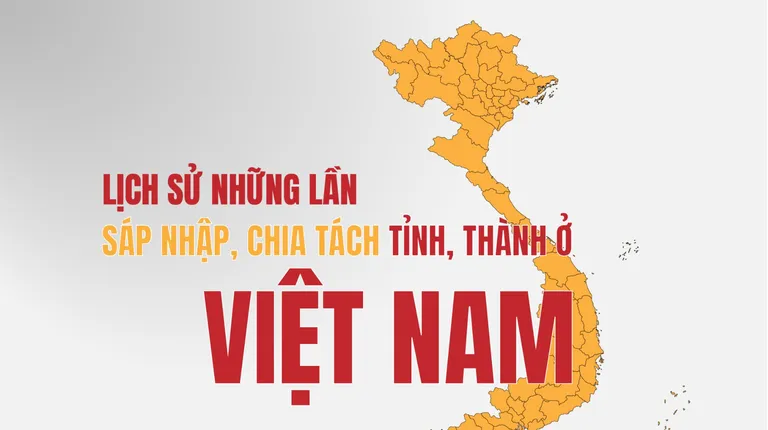 Nhìn lại lịch sử những lần chia tách, sáp nhập tỉnh ở Việt Nam