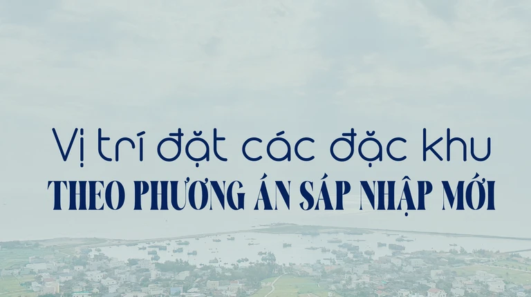 Infographic: Vị trí đặt các đặc khu theo phương án sáp nhập mới