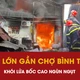 Video: Cận cảnh cháy lớn gần chợ Bình Trưng, khỏi lửa bốc cao ngùn ngụt