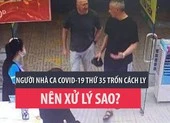 Người nhà ca COVID-19 thứ 35 trốn khu cách ly: Nên xử lý sao?