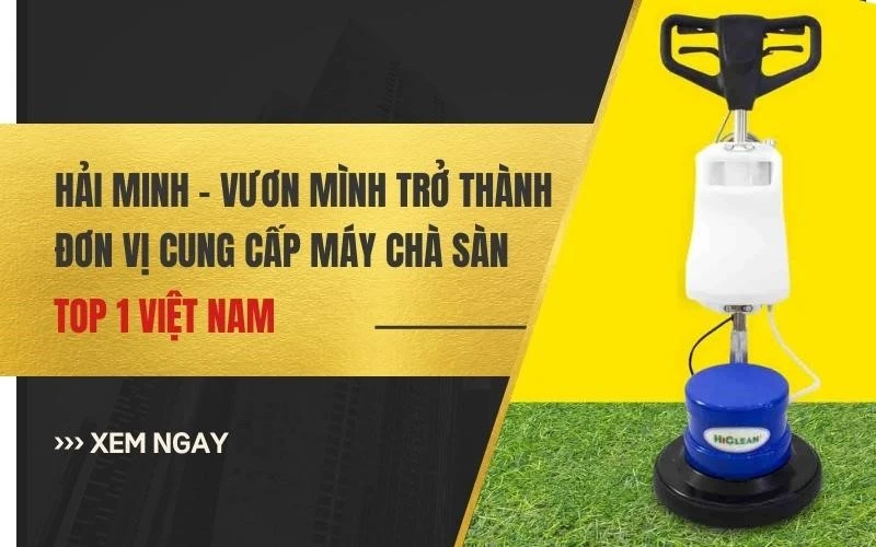 Hải Minh - Vươn mình thành đơn vị cung cấp máy chà sàn số 1 Việt Nam.jpg