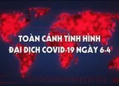 Video: Toàn cảnh tình hình đại dịch COVID-19 ngày 6-4