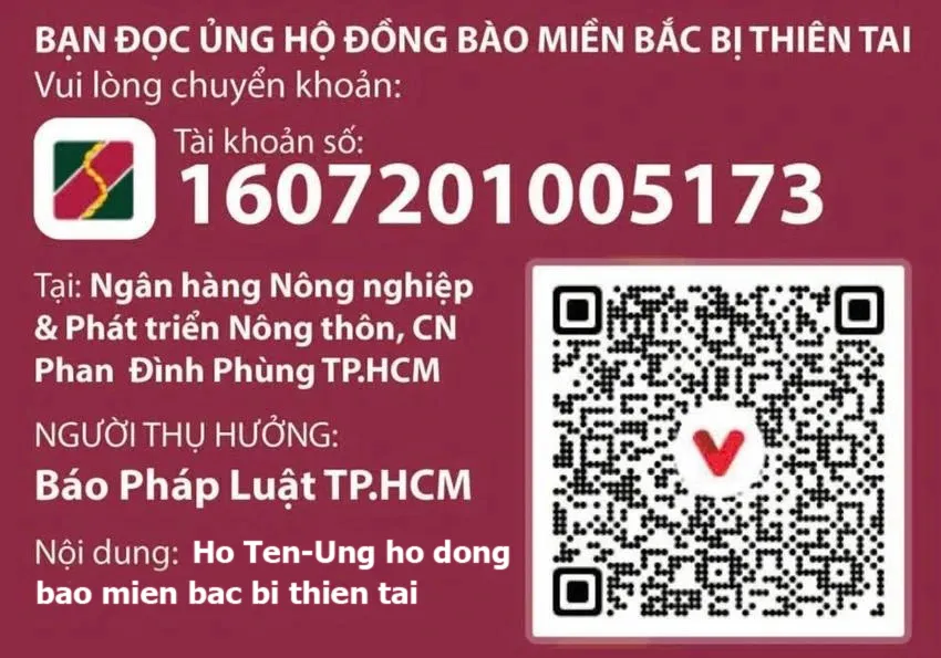 Để hỗ trợ đồng bào phía Bắc bị thiên tai, bạn đọc vui lòng gửi qua tài khoản báo Pháp Luật TP.HCM, tài khoản số: 1607201005173, tại Ngân hàng Nông nghiệp và Phát triển nông thôn - Chi nhánh Phan Đình Phùng, TP.HCM. Nội dung: Họ tên người gửi - Ủng hộ đồng bào miền Bắc bị thiên tai. bao-phap-luat-tphcm.jpg
