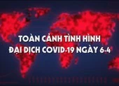 Video: Toàn cảnh tình hình đại dịch COVID-19 ngày 6-4