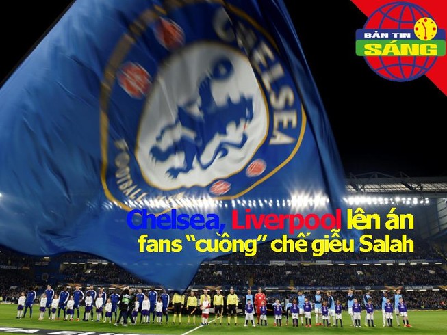 Chelsea, Liverpool đồng loạt lên án fan 'cuồng' chế giễu Salah