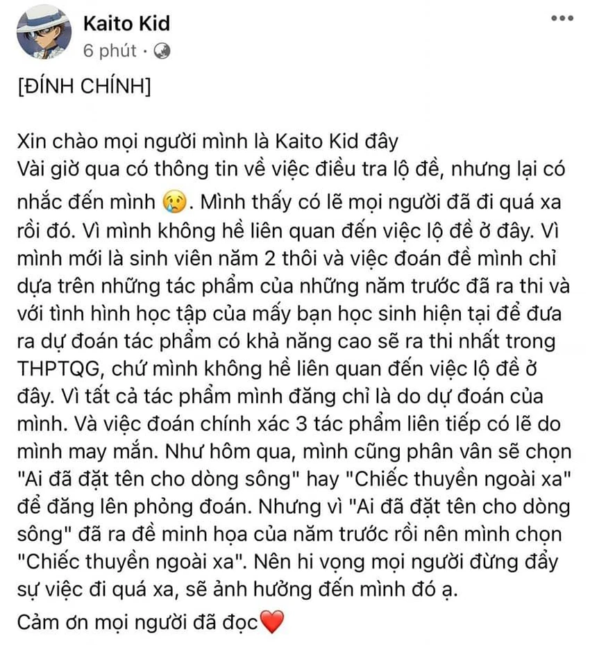 Nhận thấy nhiều người suy diễn về việc lộ đề thi, Facebook “Kaito Kid” kịp thời lên tiếng đính chính và nói rõ hơn cách thức mà mình suy luận để đoán trúng đề văn. Nhận thấy nhiều người suy diễn về việc lộ đề thi, Facebook “Kaito Kid” kịp thời lên tiếng đính chính và nói rõ hơn cách thức mà mình suy luận để đoán trúng đề văn.